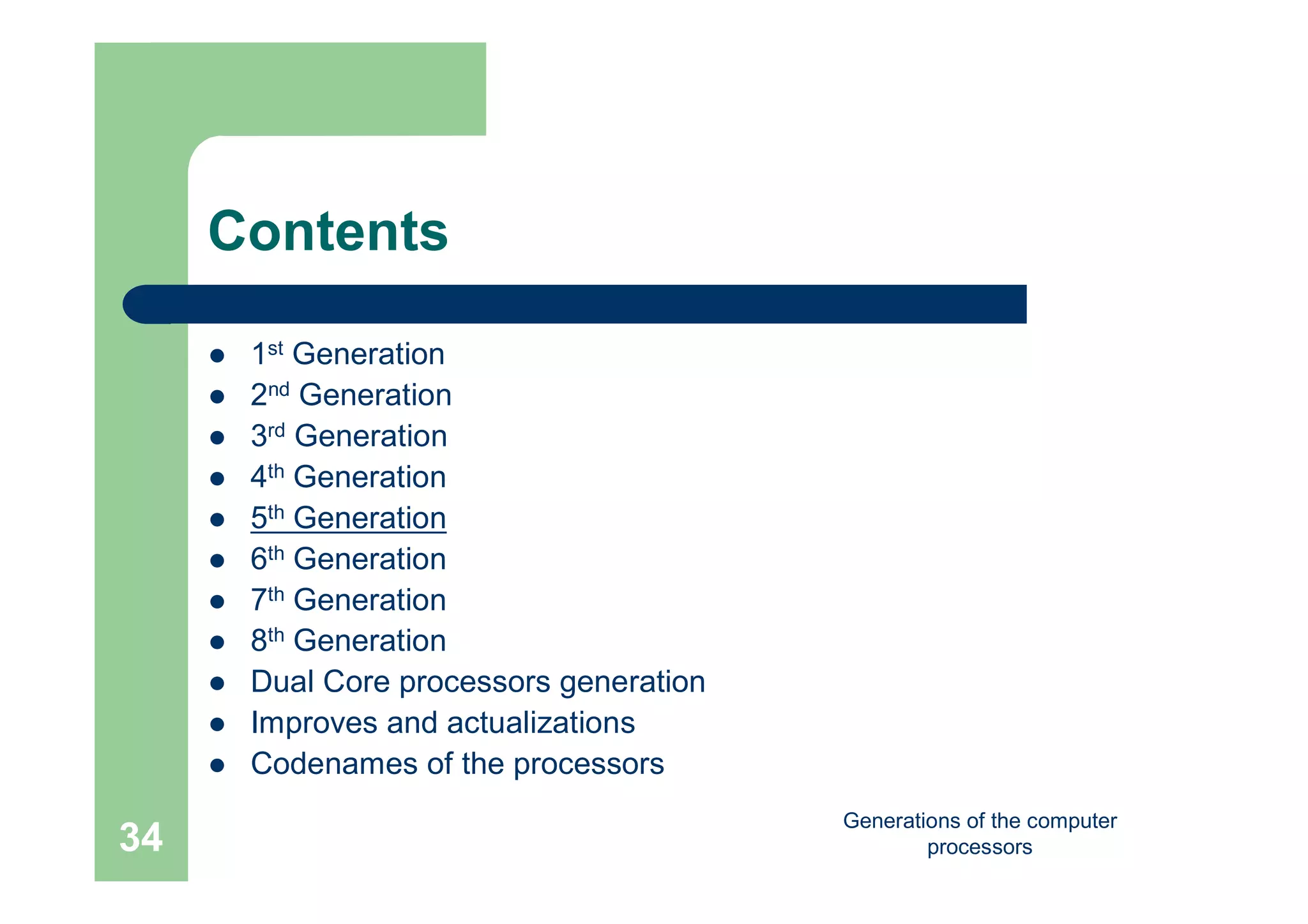 Generations of the computer
processors34
Contents
 1st Generation
 2nd Generation
 3rd Generation
 4th Generation
 5th Generation
 6th Generation
 7th Generation
 8th Generation
 Dual Core processors generation
 Improves and actualizations
 Codenames of the processors
 