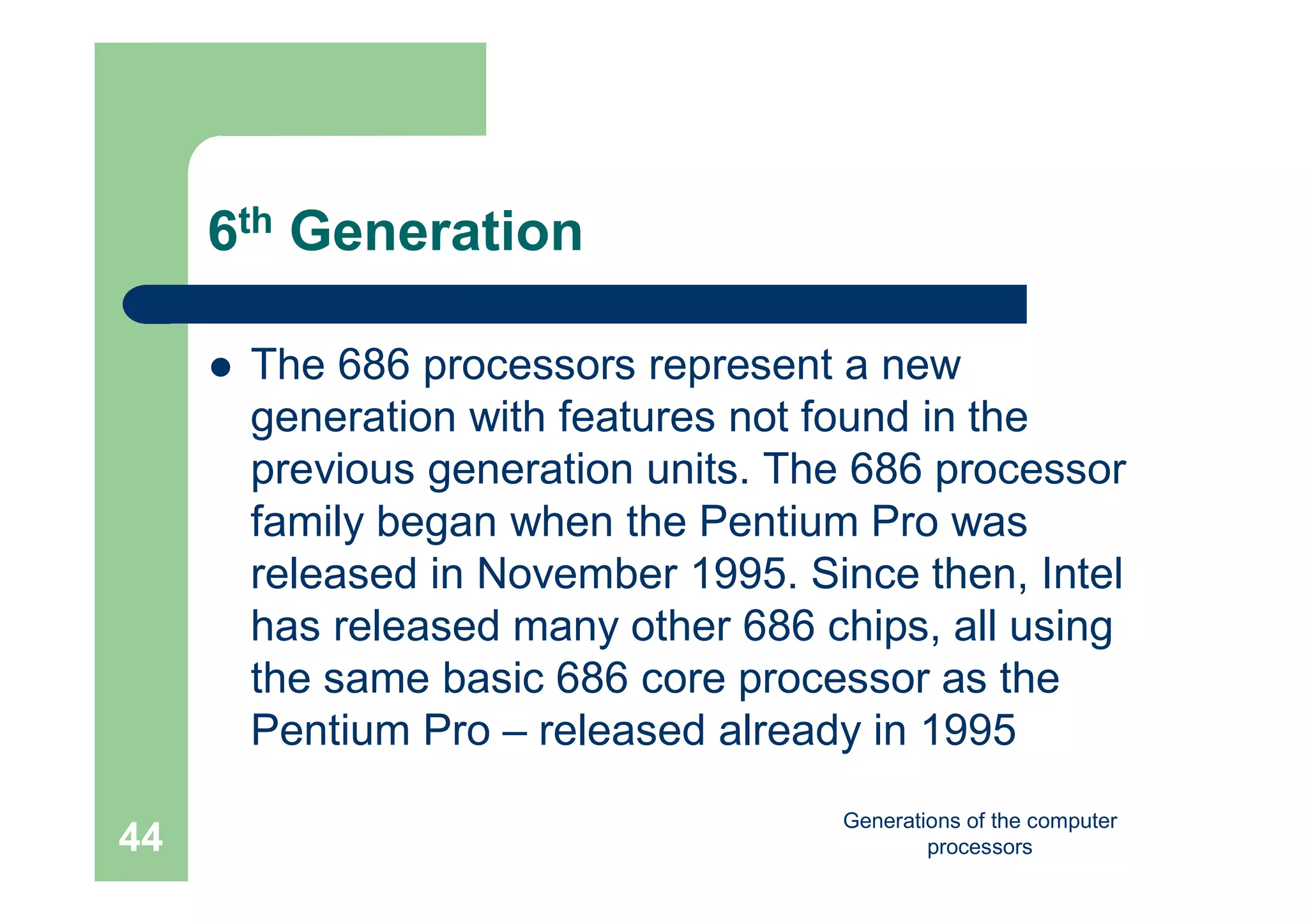 Generations of the computer
processors44
6th Generation
 The 686 processors represent a new
generation with features not found in the
previous generation units. The 686 processor
family began when the Pentium Pro was
released in November 1995. Since then, Intel
has released many other 686 chips, all using
the same basic 686 core processor as the
Pentium Pro – released already in 1995
 