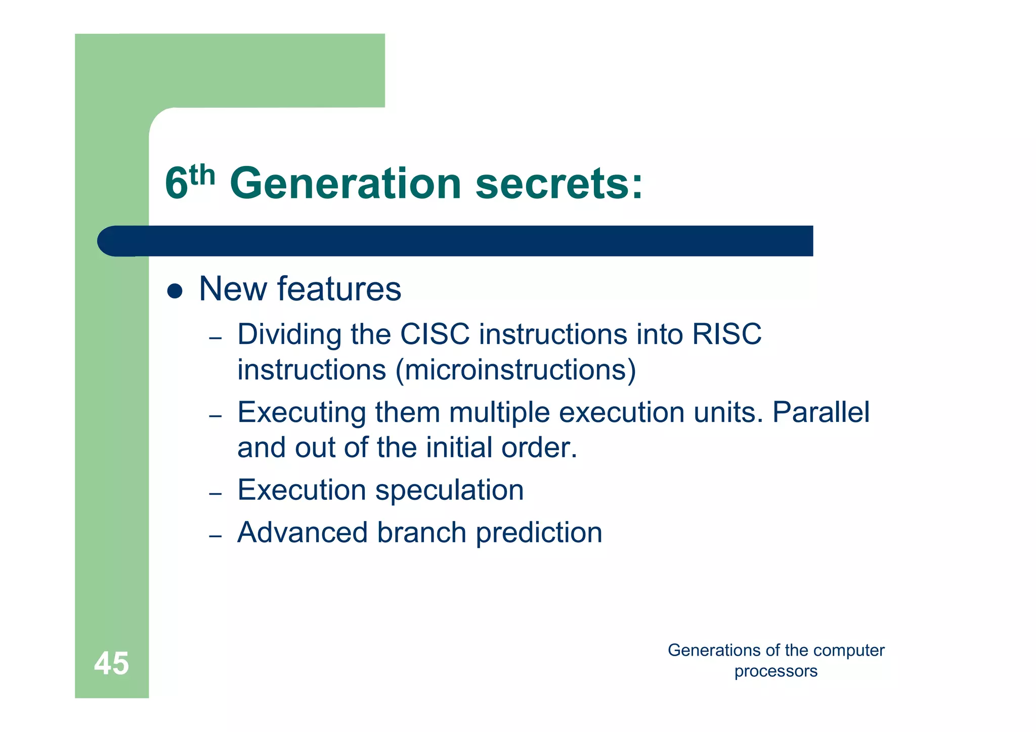 Generations of the computer
processors45
6th Generation secrets:
 New features
– Dividing the CISC instructions into RISC
instructions (microinstructions)
– Executing them multiple execution units. Parallel
and out of the initial order.
– Execution speculation
– Advanced branch prediction
 