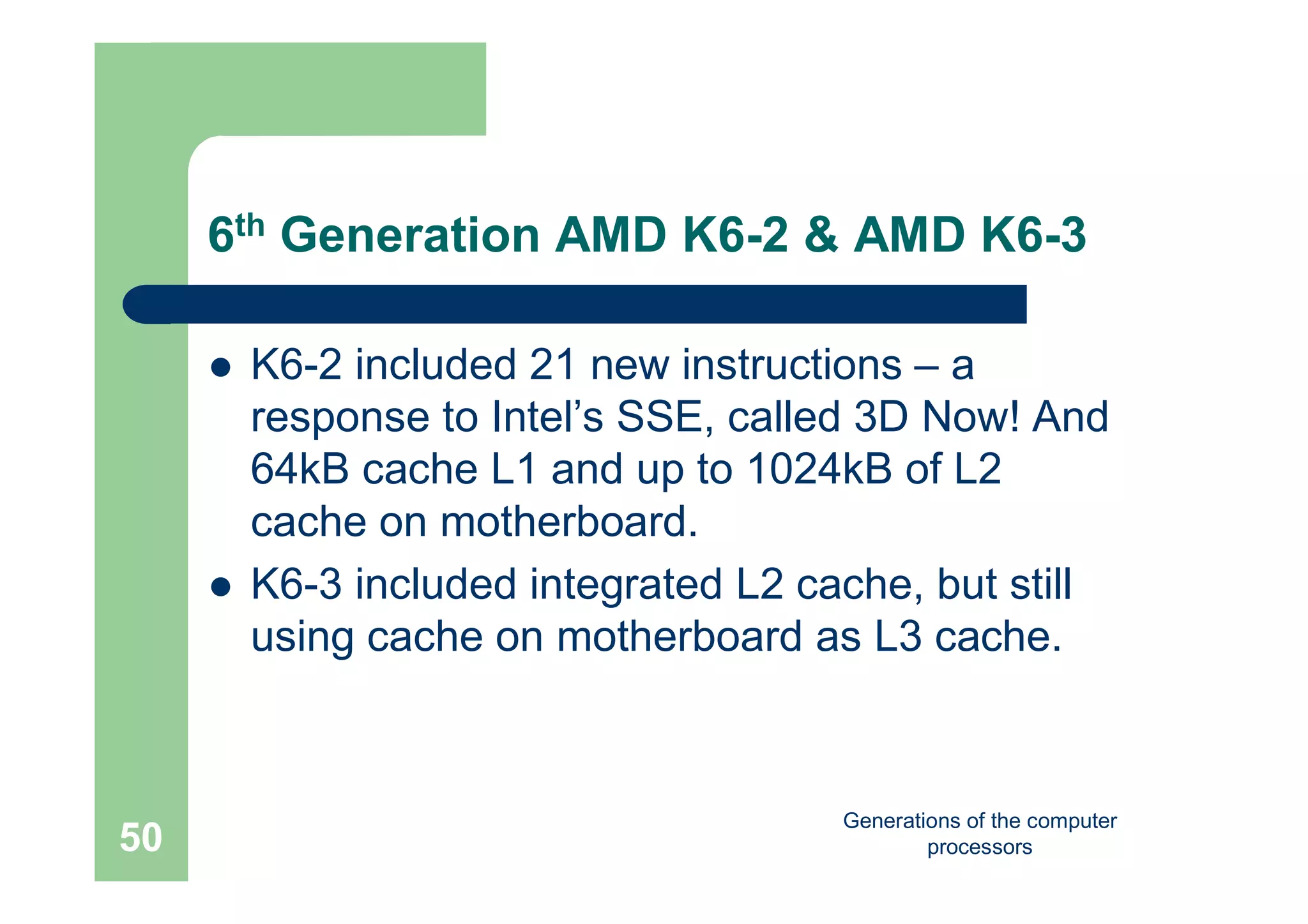 Generations of the computer
processors50
6th Generation AMD K6-2 & AMD K6-3
 K6-2 included 21 new instructions – a
response to Intel’s SSE, called 3D Now! And
64kB cache L1 and up to 1024kB of L2
cache on motherboard.
 K6-3 included integrated L2 cache, but still
using cache on motherboard as L3 cache.
 