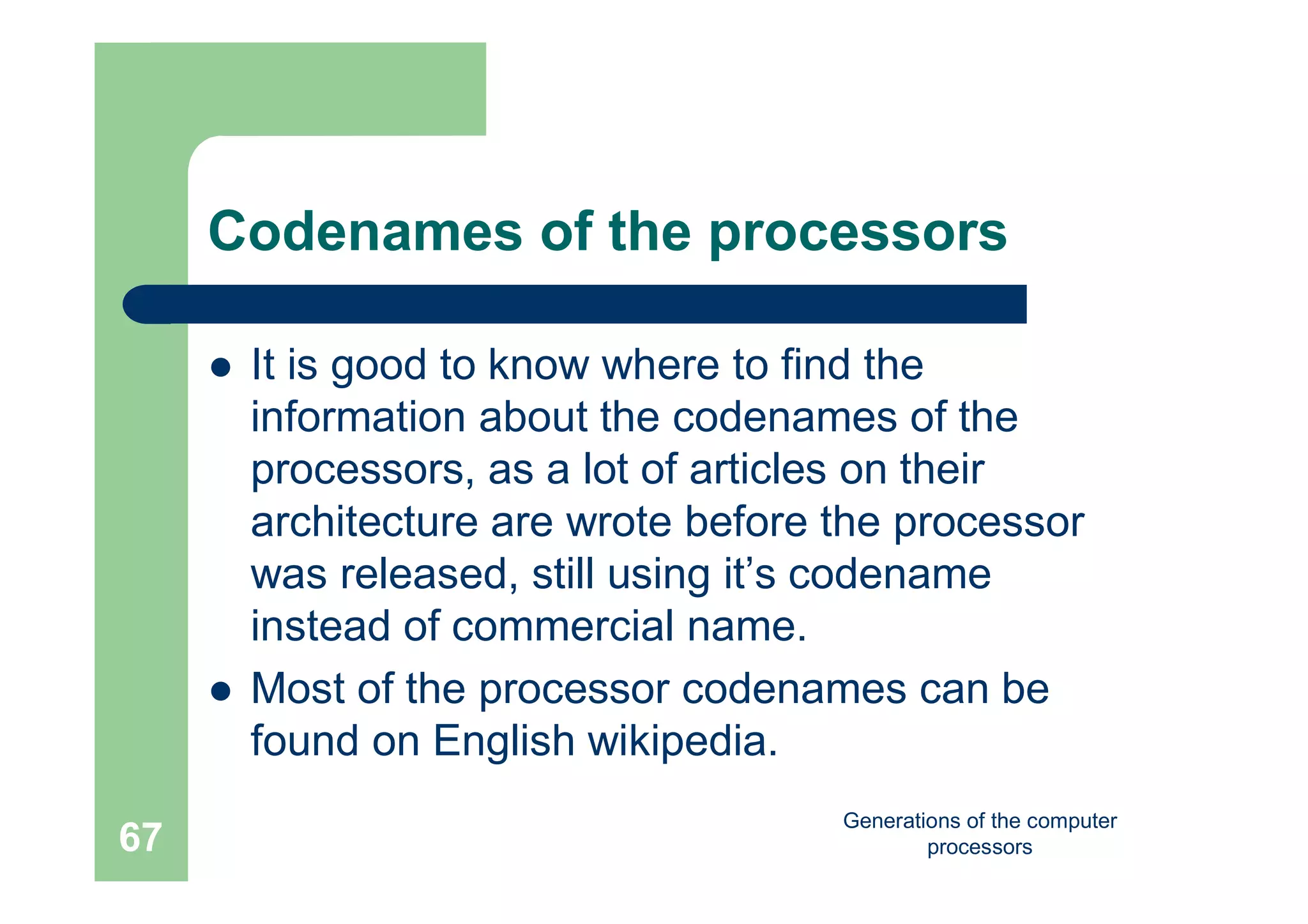 Generations of the computer
processors67
Codenames of the processors
 It is good to know where to find the
information about the codenames of the
processors, as a lot of articles on their
architecture are wrote before the processor
was released, still using it’s codename
instead of commercial name.
 Most of the processor codenames can be
found on English wikipedia.
 