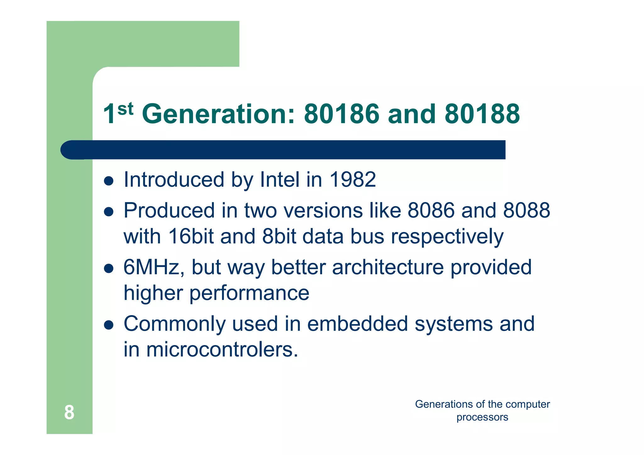 Generations of the computer
processors8
1st Generation: 80186 and 80188
 Introduced by Intel in 1982
 Produced in two versions like 8086 and 8088
with 16bit and 8bit data bus respectively
 6MHz, but way better architecture provided
higher performance
 Commonly used in embedded systems and
in microcontrolers.
 