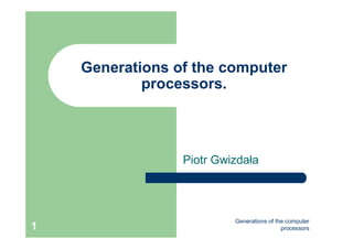 Generations of the computer
processors1
Generations of the computer
processors.
Piotr Gwizdała
 