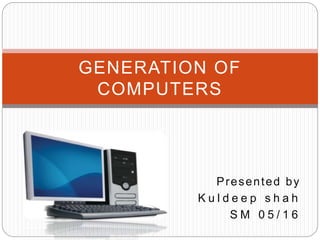 Presented by
K u l d e e p s h a h
S M 0 5 / 1 6
GENERATION OF
COMPUTERS
 