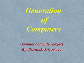 Generation
of
Computers
Summer computer project
By: Devansh Srivastava
 