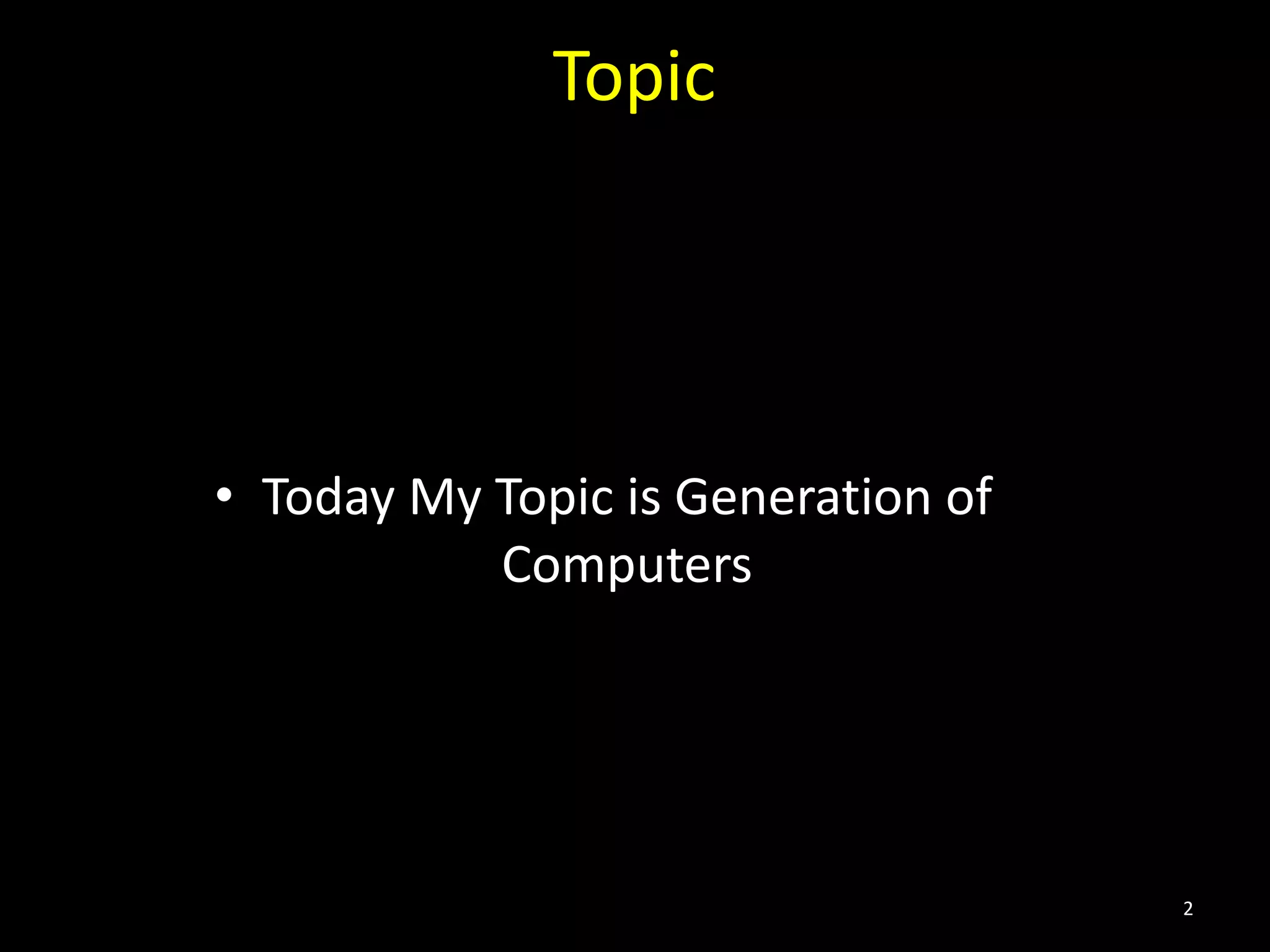 Topic
• Today My Topic is Generation of
Computers
2