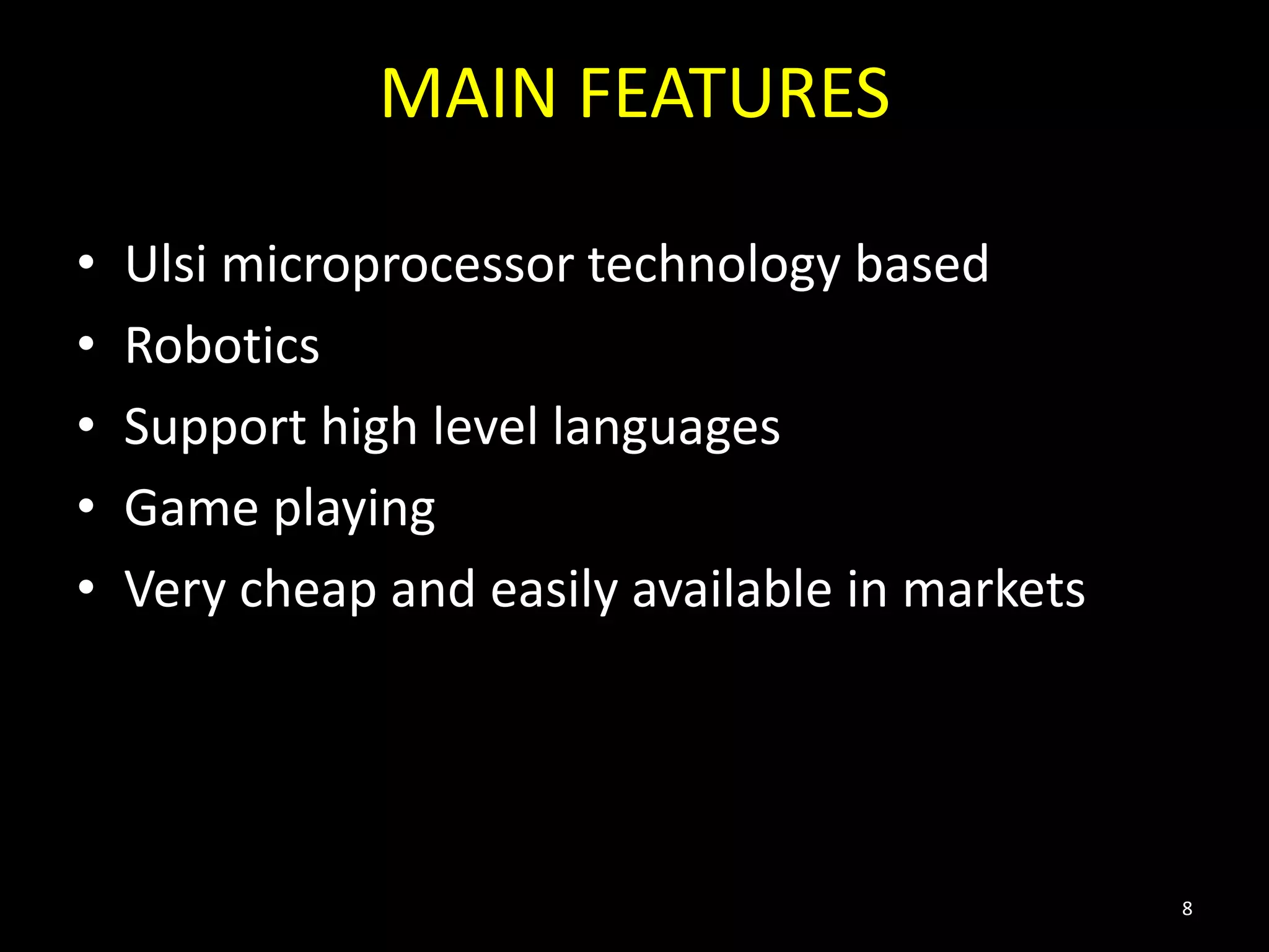 MAIN FEATURES
• Ulsi microprocessor technology based
• Robotics
• Support high level languages
• Game playing
• Very cheap and easily available in markets
8