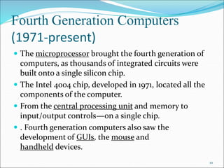 Fourth Generation Computers
(1971-present)
 The microprocessor brought the fourth generation of
computers, as thousands o...