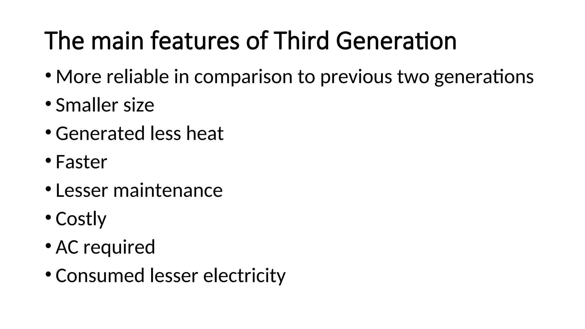 The main features of Third Generation
• More reliable in comparison to previous two generations
• Smaller size
• Generated less heat
• Faster
• Lesser maintenance
• Costly
• AC required
• Consumed lesser electricity
 
