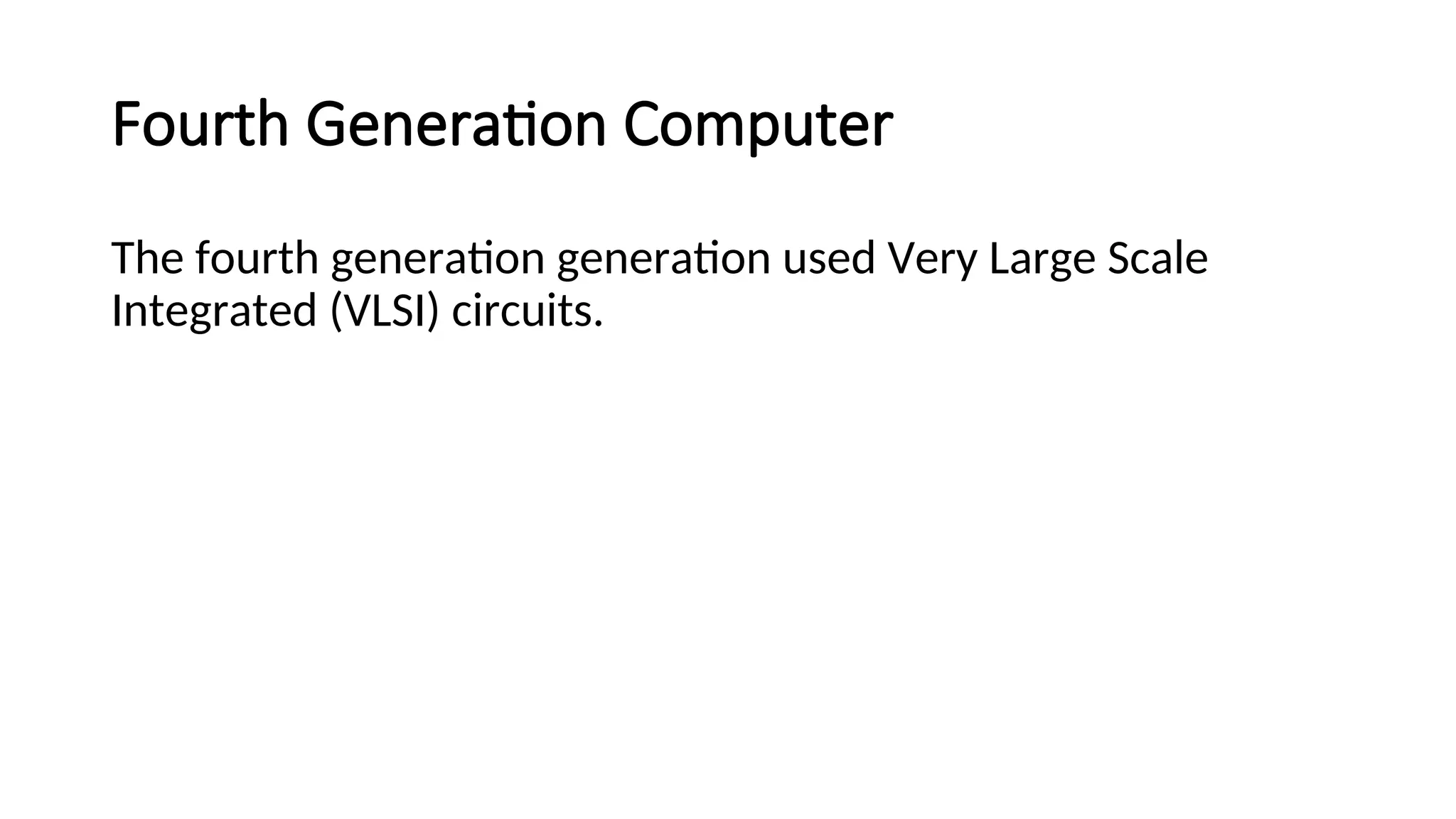 Fourth Generation Computer
The fourth generation generation used Very Large Scale
Integrated (VLSI) circuits.
 