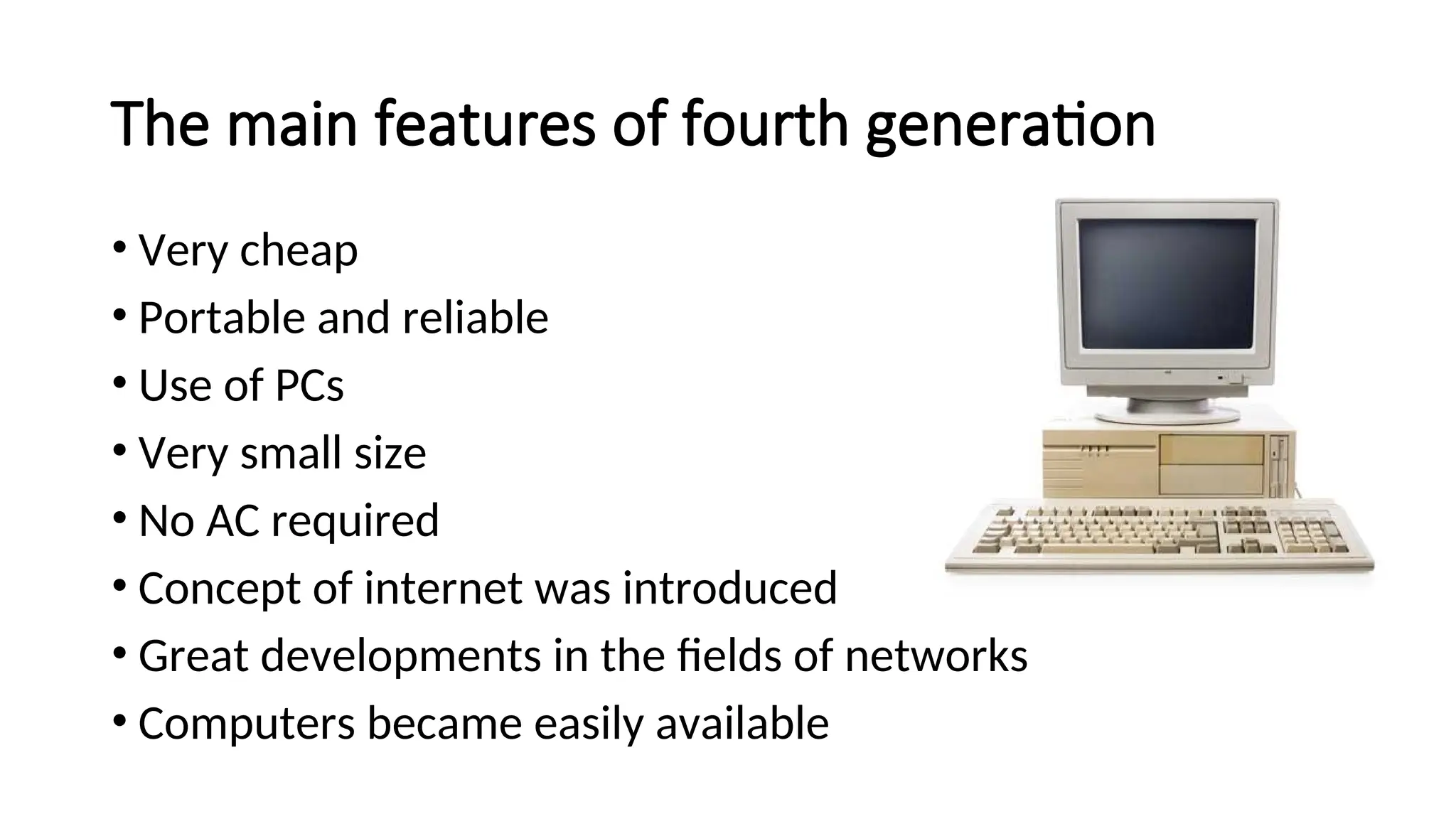 The main features of fourth generation
• Very cheap
• Portable and reliable
• Use of PCs
• Very small size
• No AC required
• Concept of internet was introduced
• Great developments in the fields of networks
• Computers became easily available
 