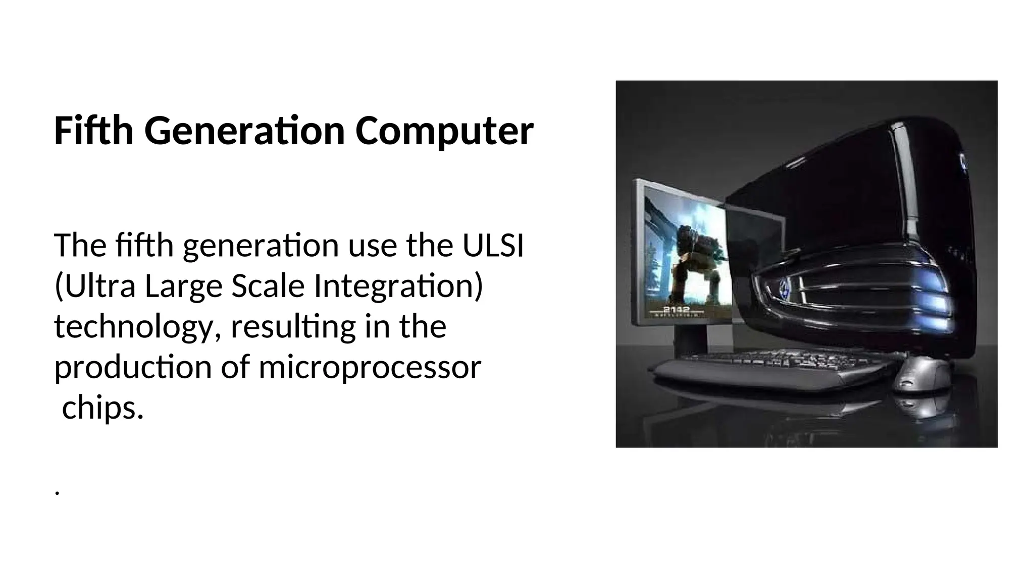 Fifth Generation Computer
The fifth generation use the ULSI
(Ultra Large Scale Integration)
technology, resulting in the
production of microprocessor
chips.
.
 