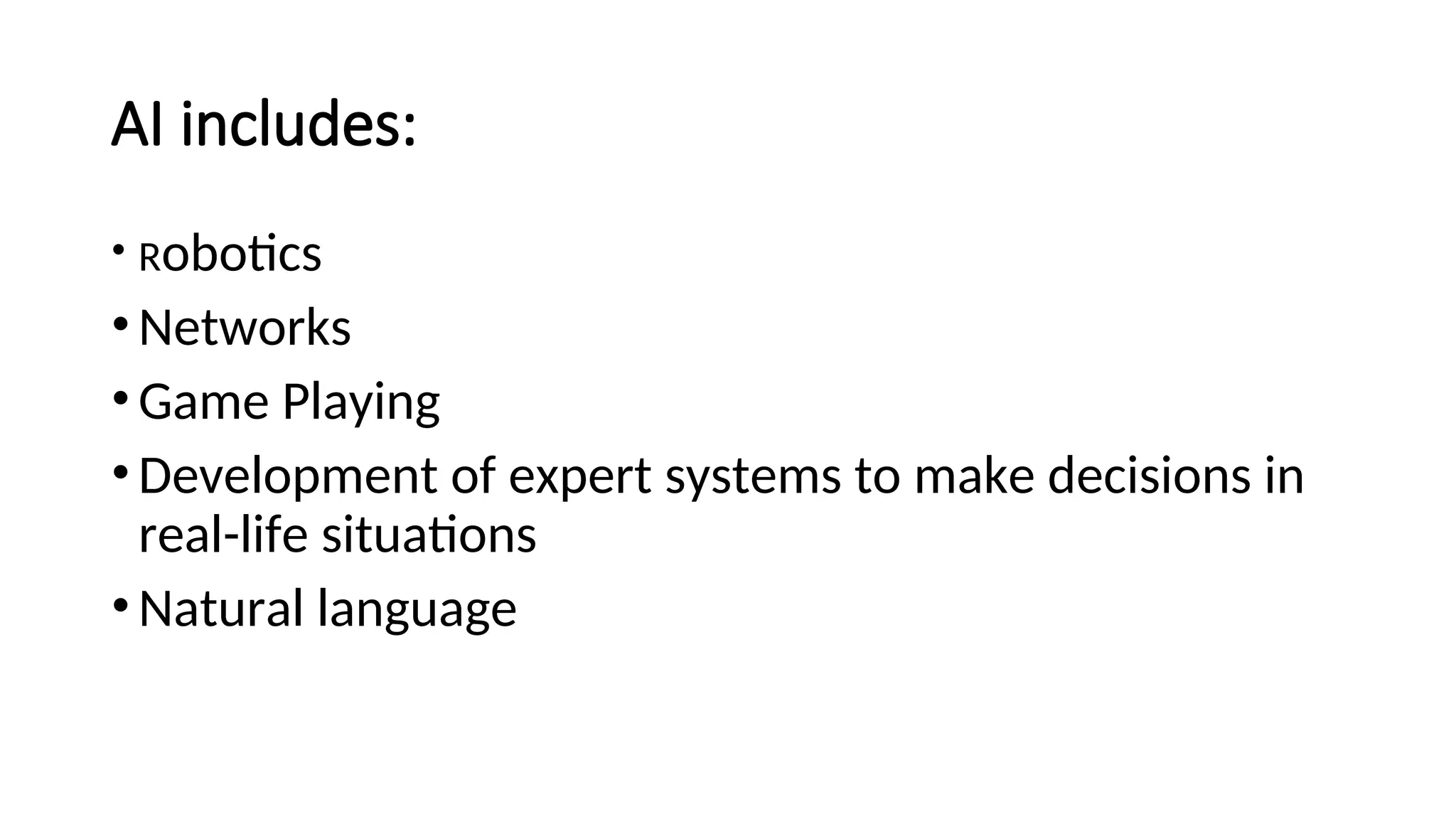 AI includes:
• Robotics
•Networks
•Game Playing
•Development of expert systems to make decisions in
real-life situations
•Natural language
 