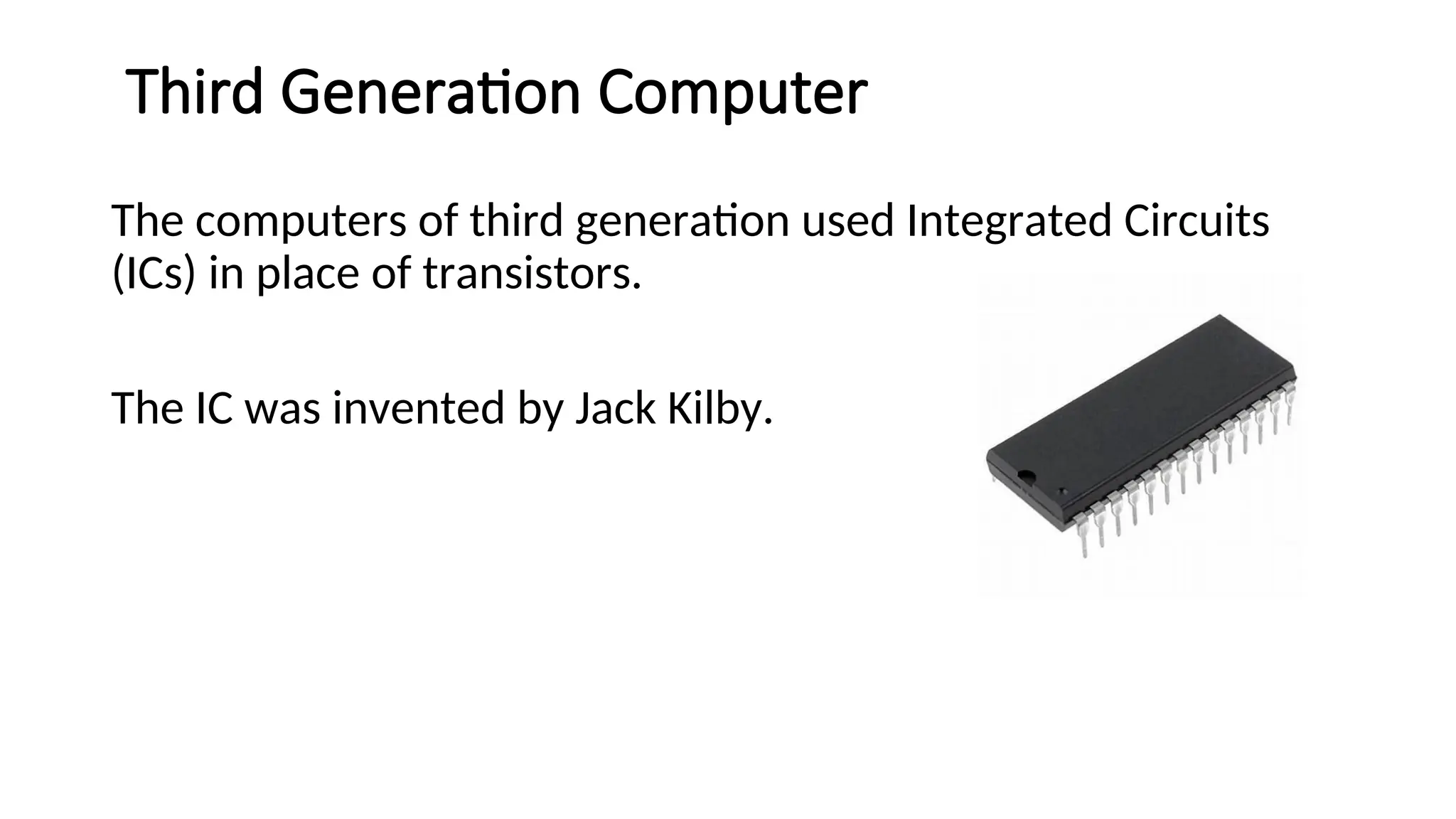 Third Generation Computer
The computers of third generation used Integrated Circuits
(ICs) in place of transistors.
The IC was invented by Jack Kilby.
 