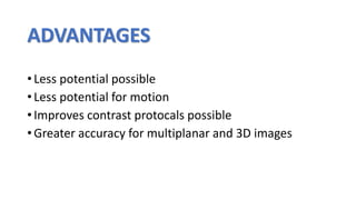ADVANTAGES
• Less potential possible
• Less potential for motion
• Improves contrast protocals possible
• Greater accuracy for multiplanar and 3D images
 