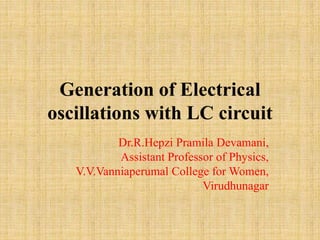 Generation of Electrical
oscillations with LC circuit
Dr.R.Hepzi Pramila Devamani,
Assistant Professor of Physics,
V.V.Vanniaperumal College for Women,
Virudhunagar
 