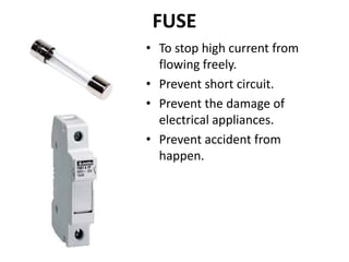 FUSE
• To stop high current from
flowing freely.
• Prevent short circuit.
• Prevent the damage of
electrical appliances.
• Prevent accident from
happen.
 