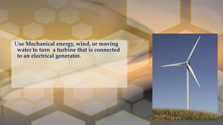 Use Mechanical energy, wind, or moving
water to turn a turbine that is connected
to an electrical generator.
 