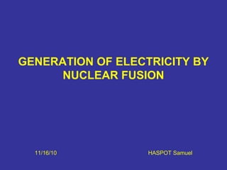 GENERATION OF ELECTRICITY BY
NUCLEAR FUSION
11/16/10 HASPOT Samuel
 
