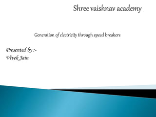 Generation of electricity through speed breakers
Presented by :-
Vivek Jain
 