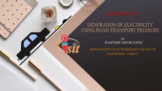 A SEMINAR ON
GENERATION OF ELECTRICITY
USING ROAD TRANSPORT PRESSURE
BY
KADTARE GOURI SATEJ
SHARAD INSTITUTE OF TECHNOLOGY COLLEGE OF
ENGINEERING , YADRAV.
 