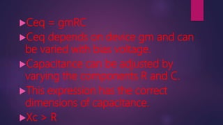 Ceq = gmRC
Ceq depends on device gm and can
be varied with bias voltage.
Capacitance can be adjusted by
varying the components R and C.
This expression has the correct
dimensions of capacitance.
Xc > R
 