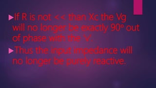 If R is not << than Xc the Vg
will no longer be exactly 90° out
of phase with the ‘v’.
Thus the input impedance will
no longer be purely reactive.
 