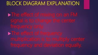 BLOCK DIAGRAM EXPLANATION
The effect of mixing on an FM
signal is to change the center
frequency only.
The effect of frequency
multiplication is to multiply center
frequency and deviation equally.
 