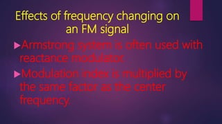 Effects of frequency changing on
an FM signal
Armstrong system is often used with
reactance modulator.
Modulation index is multiplied by
the same factor as the center
frequency.
 