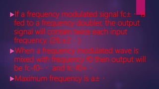 If a frequency modulated signal fc is
fed to a frequency doubler, the output
signal will contain twice each input
frequency. (2fc±2 )
When a frequency modulated wave is
mixed with frequency f0 then output will
be fc-f0- and fc-f0+ .
Maximum frequency is a .
 