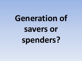 Generation of
savers or
spenders?
 