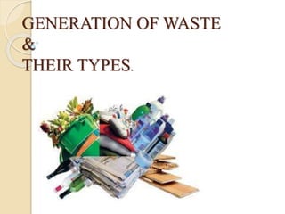 GENERATION OF WASTE
&
THEIR TYPES.
 