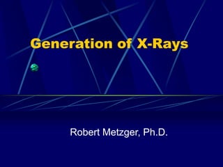 Generation of X-Rays
Robert Metzger, Ph.D.
 