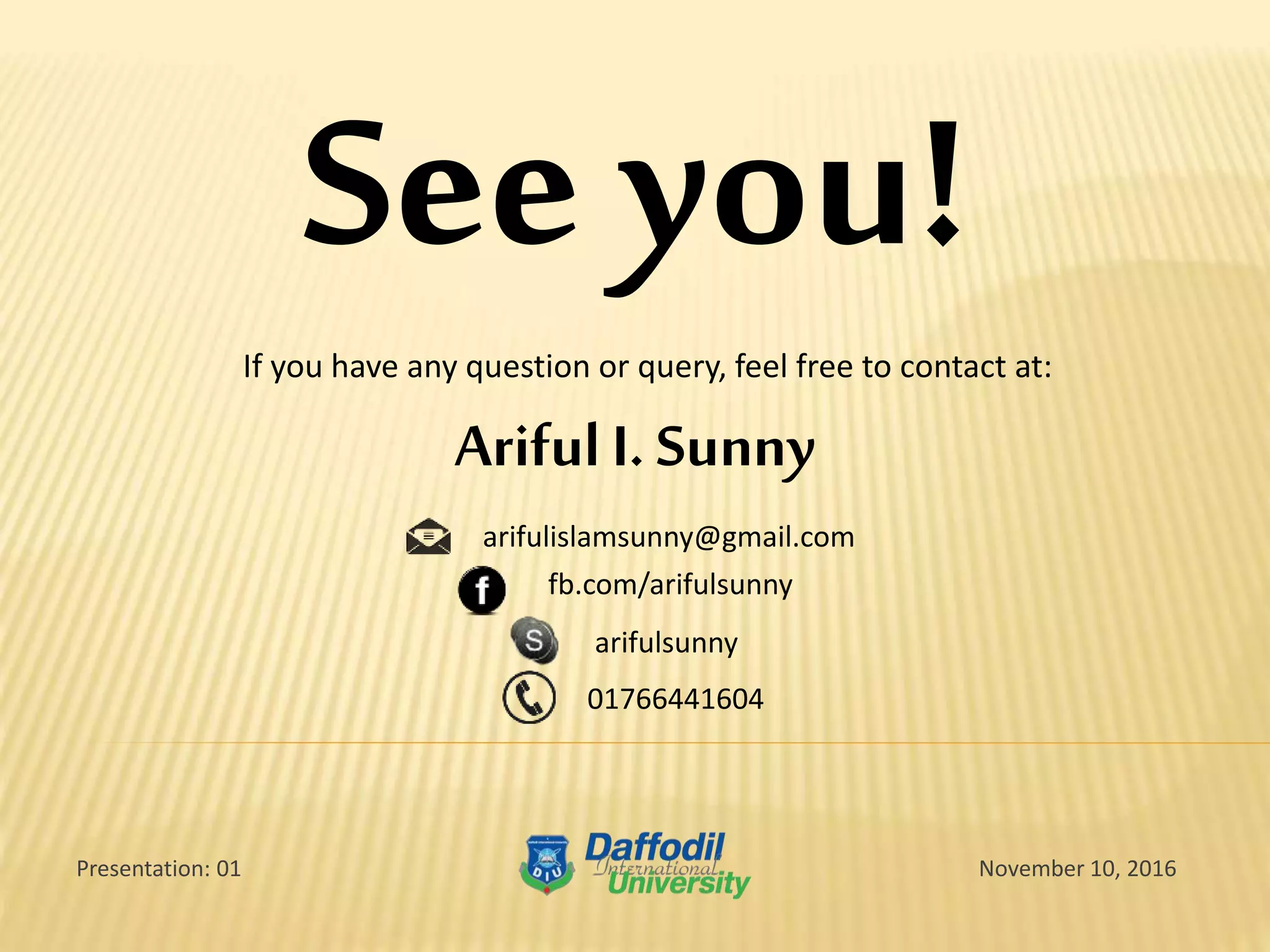 See you!
If you have any question or query, feel free to contact at:
arifulislamsunny@gmail.com
01766441604
fb.com/arifulsunny
arifulsunny
November 10, 2016Presentation: 01
Ariful I. Sunny
 