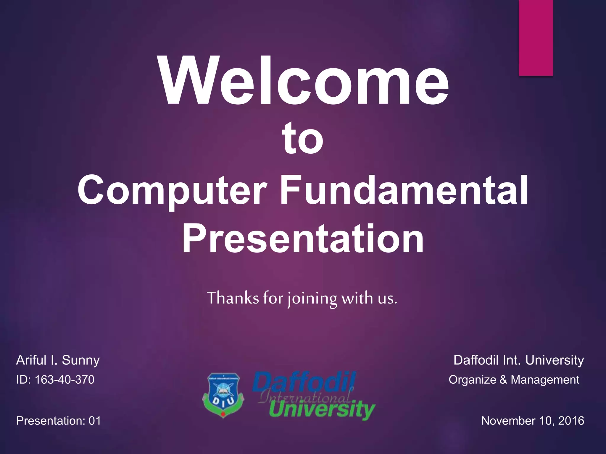 Welcome
to
Computer Fundamental
Presentation
November 10, 2016Presentation: 01
Daffodil Int. University
Organize & Management
Ariful I. Sunny
ID: 163-40-370
Thanksfor joining with us.
 