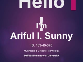 Hello
!
ID: 163-40-370
Multimedia & Creative Technology
Daffodil International University
Ariful I. Sunny
I’m
 