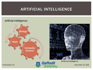 ARTIFICIAL INTELLIGENCE
November 10, 2016Presentation: 01
artificial intelligence:
Computer
Science
Math
Biology
Artificial Intelligence
 