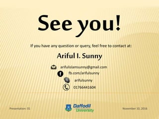 See you!
If you have any question or query, feel free to contact at:
arifulislamsunny@gmail.com
01766441604
fb.com/arifulsunny
arifulsunny
November 10, 2016Presentation: 01
Ariful I. Sunny
 