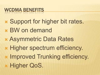 WCDMA BENEFITS
 Support for higher bit rates.
 BW on demand
 Asymmetric Data Rates
 Higher spectrum efficiency.
 Improved Trunking efficiency.
 Higher QoS.
 