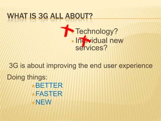 WHAT IS 3G ALL ABOUT?
 Technology?
 Individual new
services?
3G is about improving the end user experience
Doing things:
BETTER
FASTER
NEW
 