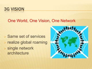 3G VISION
 Same set of services
 realize global roaming
 single network
architecture
One World, One Vision, One Network
 