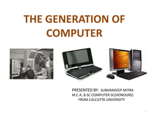 THE GENERATION OF
COMPUTER
1
PRESENTED BY: SUBHRADEEP MITRA
M.C.A, B.SC COMPUTER SC(HONOURS)
FROM CALCUTTA UNIVERSITY
 