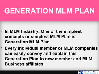GENERATION MLM PLAN
• In MLM Industry, One of the simplest
concepts or simplest MLM Plan is
Generation MLM Plan.
• Every individual member or MLM companies
can easily convey and explain this
Generation Plan to new member and MLM
Business affiliates.
 