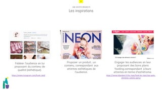 8
UNE SOCIÉTÉ HÉDONISTE
Les inspirations
Engager les audiences en leur
proposant des bons plans
fooding correspondant à leurs
attentes en terme d’esthétisme.
Fédérer l’audience en lui
proposant du contenu de
qualité (esthétique).
Proposer un produit , un
contenu, correspondant aux
attentes esthétiques de
l’audience.
https://www.instagram.com/frank_bod/ https://www.lebonbon.fr/les-tops/food-les-tops/top-spots-
aliments-colores-paris/
 