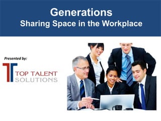Generations Sharing Space in the Workplace Presented by: 