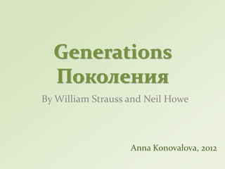 Generations
  Поколения
By William Strauss and Neil Howe



                   Anna Konovalova, 2012
 