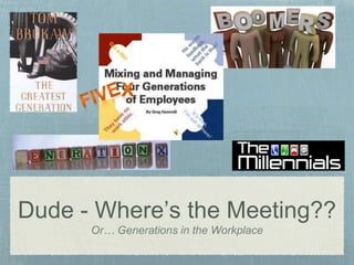 Dude - Where’s the Meeting??
Or… Generations in the Workplace
 