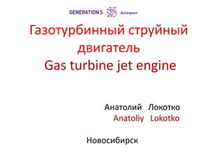 Газотурбинный струйный
двигатель
Gas turbine jet engine
Анатолий Локотко
Anatoliy Lokotko
Новосибирск
 