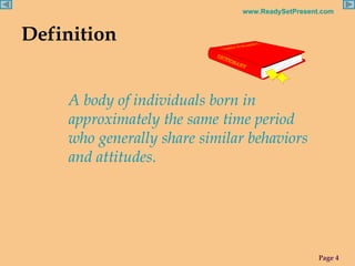 Definition A body of individuals born in approximately the same time period who generally share similar behaviors and attitudes. 