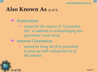 Also Known As  ( 2 of 2 ) <ul><li>iGeneration. </li></ul><ul><ul><li>named for the reasons of “Generation Me” in addition ...